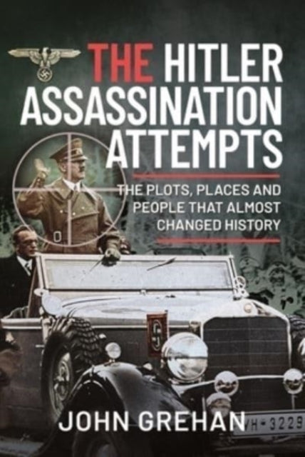 The Hitler Assassination Attempts: The Plots, Places and People That Almost Changed History