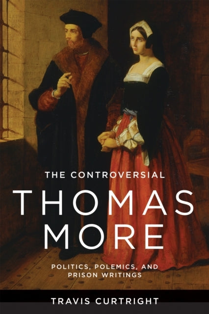 The Controversial Thomas More Politics, Polemics, and Prison