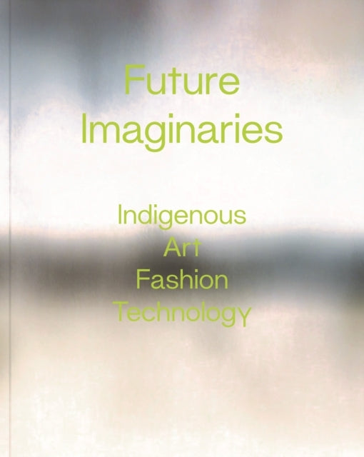 Future Imaginaries Indigenous Art, Fashion, Technology