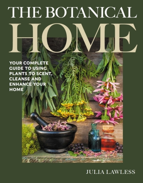 The Botanical Home Your Complete Guide To Using Plants To Sc