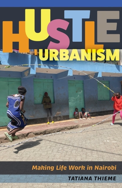HUSTLE URBANISM MAKING LIFE WORK IN NAIROBI