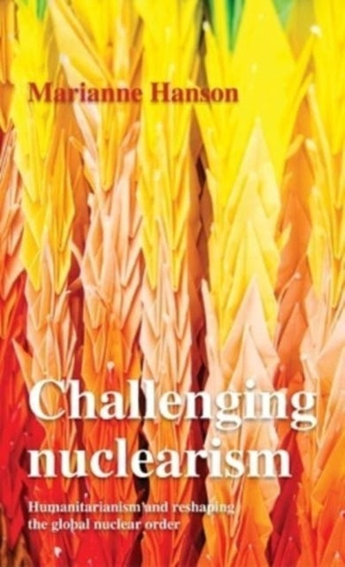 CHALLENGING NUCLEARISM A HUMANITARIAN APPROACH TO RESHAPE TH